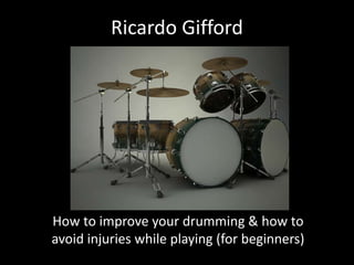 Ricardo Gifford
How to improve your drumming & how to
avoid injuries while playing (for beginners)
 