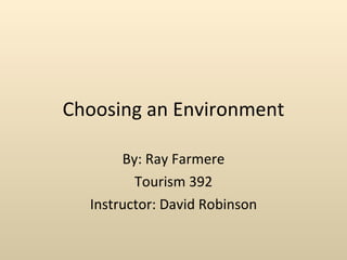 Choosing an Environment By: Ray Farmere Tourism 392 Instructor: David Robinson 