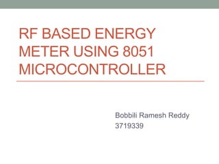 RF BASED ENERGY
METER USING 8051
MICROCONTROLLER

          Bobbili Ramesh Reddy
          3719339
 
