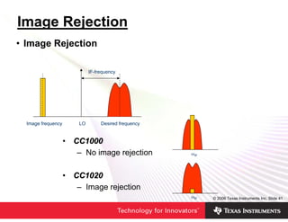 Image Rejection
• Image Rejection

                             IF-frequency




  Image frequency       LO        Desired frequency


                    • CC1000
                       – No image rejection           ωIF



                    • CC1020
                       – Image rejection
                                                      ωIF   © 2006 Texas Instruments Inc, Slide 41
 
