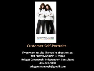 Customer Self-Portraits
If you want results like you’re about to see,
        TXT “LOVEMYSKIN” to 59769
Bridget Cavanaugh, Independent Consultant
               406-320-5000
       bridgetcavanaugh@gmail.com
 