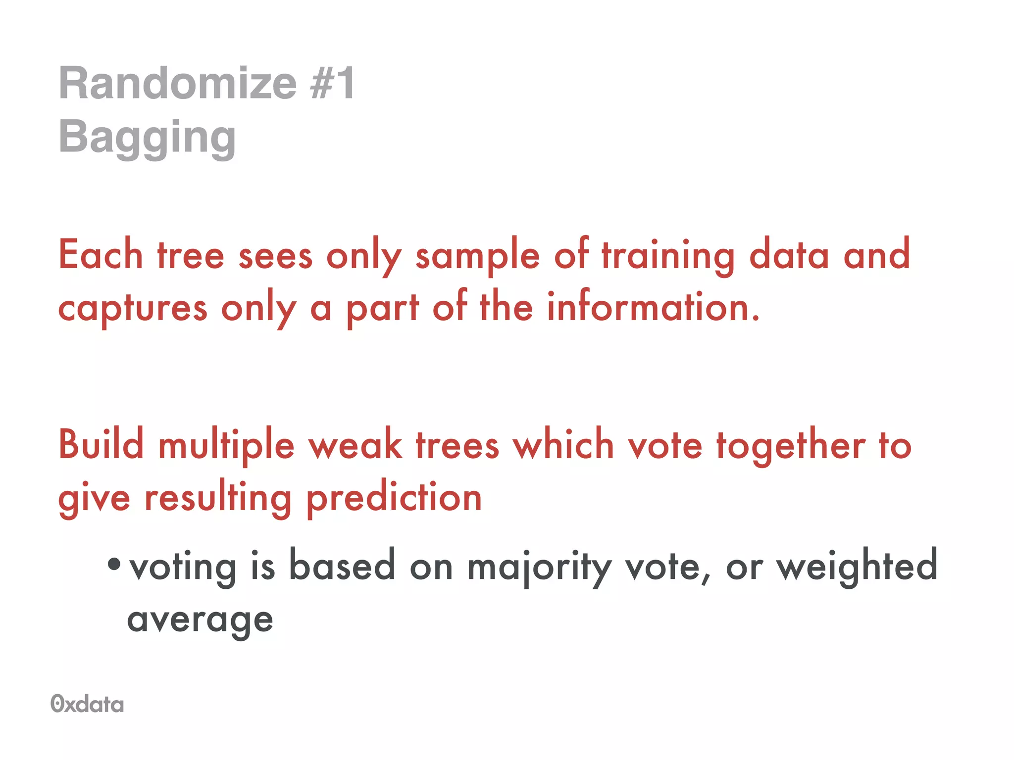 Randomize #1!
Bagging
Each tree sees only sample of training data and
captures only a part of the information.
!
Build multiple weak trees which vote together to
give resulting prediction
•voting is based on majority vote, or weighted
average
 