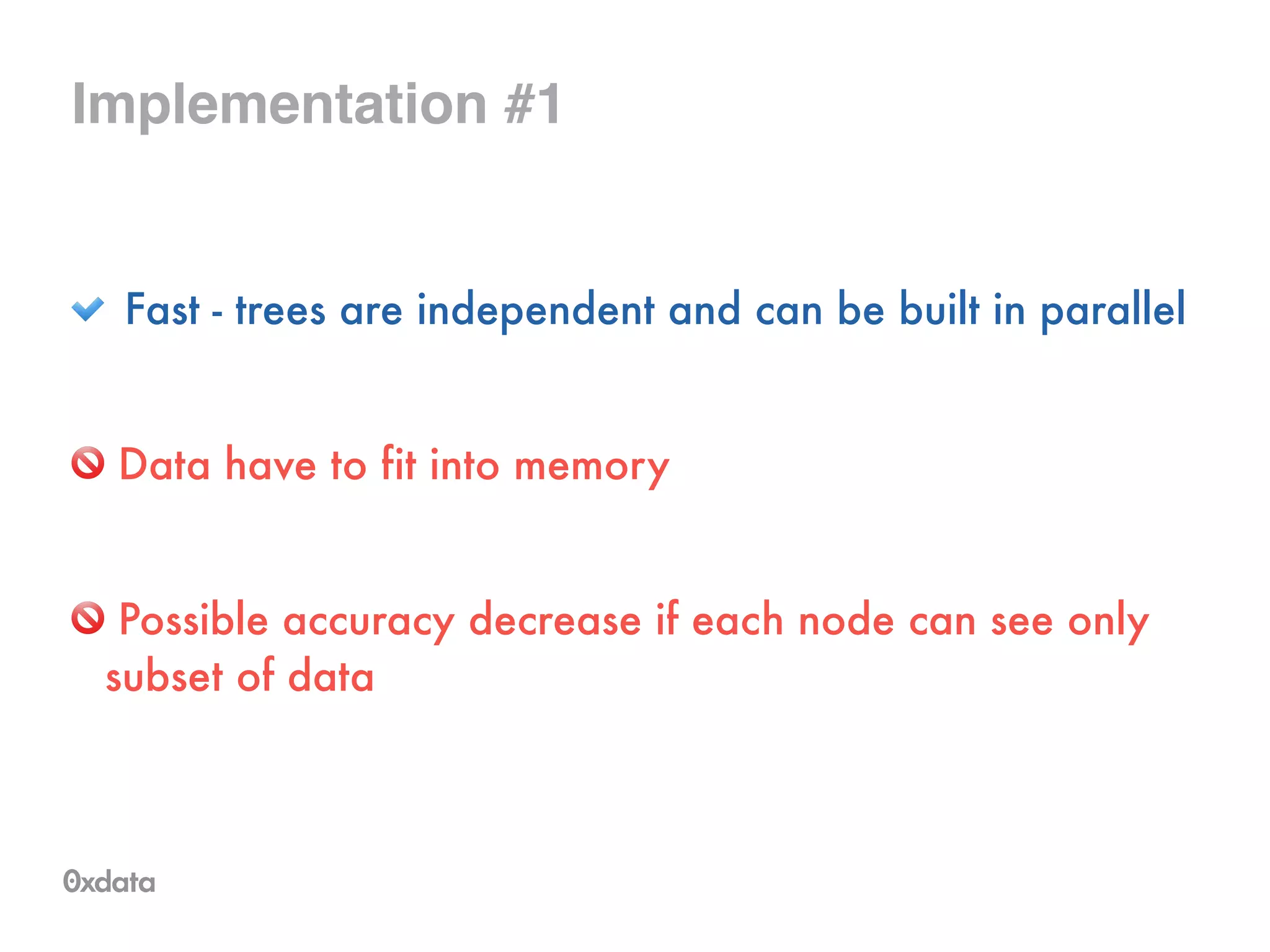 Implementation #1
Fast - trees are independent and can be built in parallel
Data have to fit into memory
!
Possible accuracy decrease if each node can see only
subset of data
 