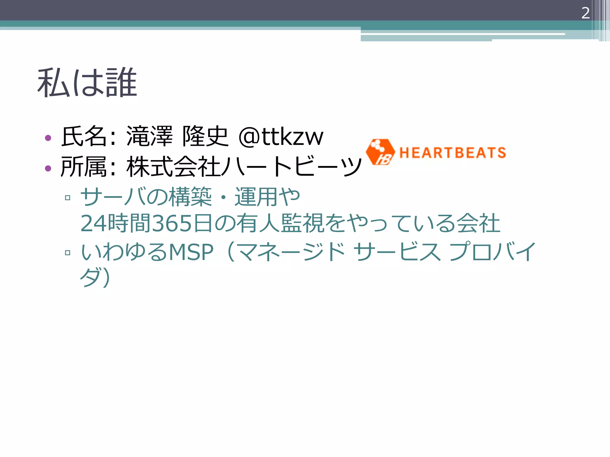 2




私は誰
•  ⽒氏名:  滝澤  隆史  @ttkzw
•  所属:  株式会社ハートビーツ
 ▫  サーバの構築・運⽤用や
    24時間365⽇日の有⼈人監視をやっている会社
 ▫  いわゆるMSP（マネージド  サービス  プロバイ
    ダ）
 