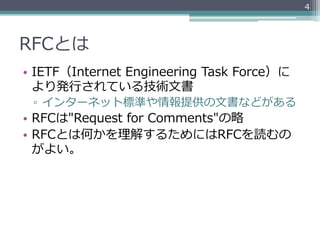 4




RFCとは
•  IETF（Internet  Engineering  Task  Force）に
   より発⾏行行されている技術⽂文書
 ▫  インターネット標準や情報提供の⽂文書などがある
•  RFCは"Request  for  Comments"の略略
•  RFCとは何かを理理解するためにはRFCを読むの
   がよい。
 