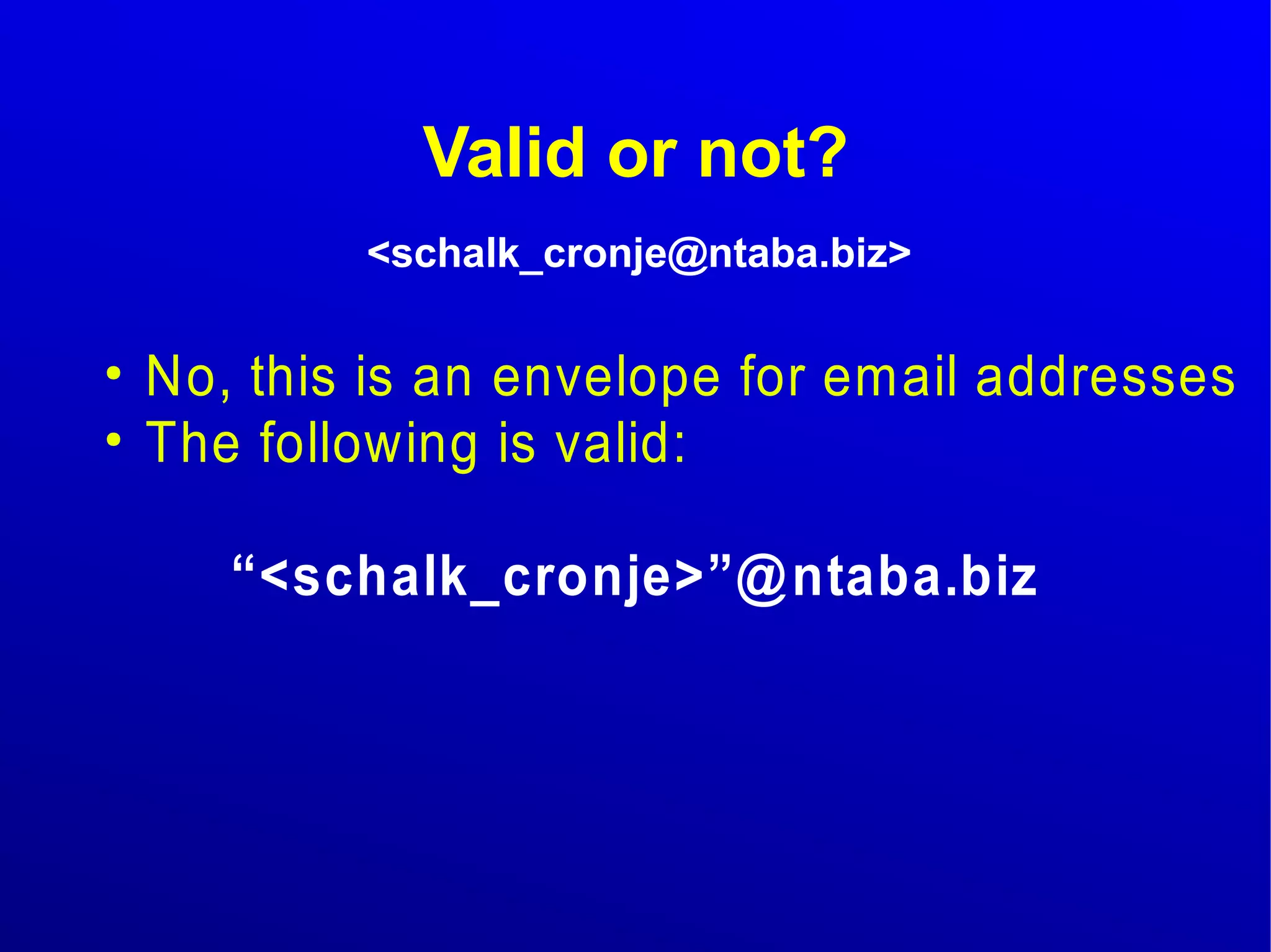 Valid or not? 
<schalk_cronje@ntaba.biz> 
● No, this is an envelope for email addresses 
● The following is valid: 
“<schalk_cronje>”@ntaba.biz 
 