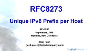 - 1
RFC8273
Unique IPv6 Prefix per Host
APNIC46
September, 2018
Noumea, New Caledonia
Jordi Palet
(jordi.palet@theipv6company.com)
 