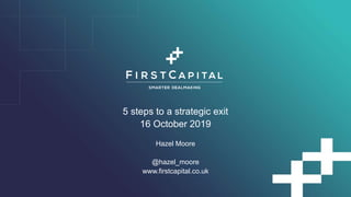 5 steps to a strategic exit
16 October 2019
Hazel Moore
@hazel_moore
www.firstcapital.co.uk
 