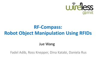 RF-Compass:
Robot Object Manipulation Using RFIDs
Fadel Adib, Ross Knepper, Dina Katabi, Daniela Rus
Jue Wang
 