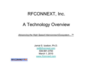 RFCONNEXT, Inc.

   A Technology Overview

Advancing the High Speed Interconnect Ecosystem…™



              Jamal S. Izadian, Ph.D.
                jsi@rfconnext.com
                   408-981-3700
                   March 1, 2010
                www.rfconnext.com
 