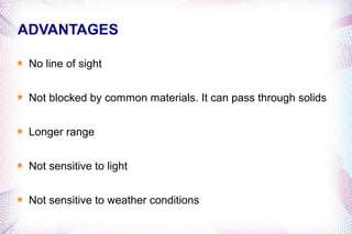 ADVANTAGES

 No line of sight


 Not blocked by common materials. It can pass through solids


 Longer range


 Not sensitive to light


 Not sensitive to weather conditions
 