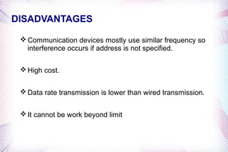 DISADVANTAGES

  Communication devices mostly use similar frequency so
   interference occurs if address is not specified.

  High cost.


  Data rate transmission is lower than wired transmission.


  It cannot be work beyond limit
 