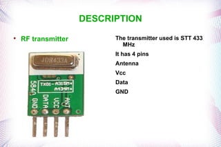 DESCRIPTION

    RF transmitter         The transmitter used is STT 433
                             MHz
                           It has 4 pins
                           Antenna
                           Vcc
                           Data
                           GND
 