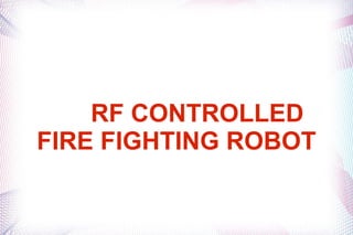 RF CONTROLLED
FIRE FIGHTING ROBOT
 
