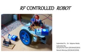 RF CONTROLLED ROBOT
Submitted To : Dr. Kalpana Naidu
Submitted By :
Suraj Kumar Saini (2015KUEC2015)
Naresh Biloniya (2015KUEC2018)
 