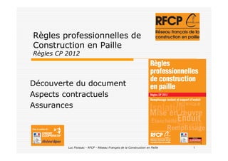 Luc Floissac - RFCP - Réseau Français de la Construction en Paille 1
Règles professionnelles de
Construction en Paille
Règles CP 2012
Découverte du document
Aspects contractuels
Assurances
 