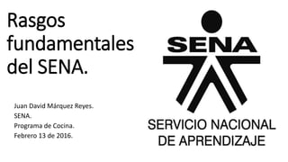 Rasgos
fundamentales
del SENA.
Juan David Márquez Reyes.
SENA.
Programa de Cocina.
Febrero 13 de 2016.
 