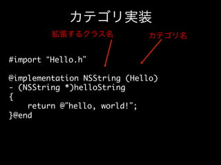 カテゴリ実装
拡張するクラス名

カテゴリ名

#import “Hello.h”	
	
@implementation NSString (Hello)	
- (NSString *)helloString	
{	
return @”hello, world!”;	
}@end	

 