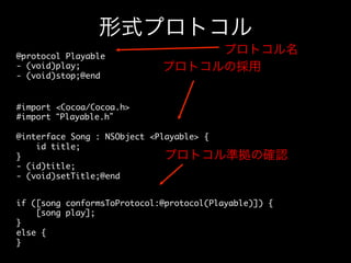 形式プロトコル
@protocol Playable	
- (void)play;	
- (void)stop;@end	

プロトコル名
プロトコルの採用

#import Cocoa/Cocoa.h	
#import “Playable.h”	
	
@interface Song : NSObject Playable {	
id title;	
プロトコル準拠の確認
}	
- (id)title;	
- (void)setTitle;@end	
if ([song conformsToProtocol:@protocol(Playable)]) {	
[song play];	
}	
else {	
}	

 