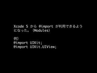 Xcode 5 から @import が利用できるよう
になった。（Modules）	
	
例）	
@import UIKit;	
@import UIKit.UIView;	

 
