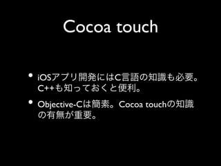 Cocoa touch	

•  iOSアプリ開発にはC言語の知識も必要。
C++も知っておくと便利。	


•  Objective-Cは簡素。Cocoa touchの知識
の有無が重要。

 