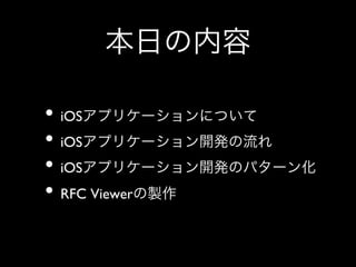本日の内容
•  iOSアプリケーションについて	

•  iOSアプリケーション開発の流れ	

•  iOSアプリケーション開発のパターン化	

•  RFC Viewerの製作

 