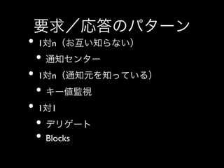 要求／応答のパターン
•  1対n（お互い知らない）	

•  通知センター	

•  1対n（通知元を知っている）	

•  キー値監視	

•  1対1	

•  デリゲート	

•  Blocks	


 