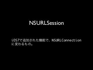 NSURLSession	

iOS7で追加された機能で、NSURLConnection
に変わるもの。

 