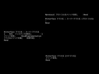 @protocol プロトコル名メソッド宣言;
：@end	
	
@interface クラス名 : スーパークラス名 プロトコル名	
:	
@end	

@interface クラス名 : スーパークラス名
{
型名 インスタンス変数名;
：}
メソッド宣言;
：@end@implementation
クラス名メソッド定義{
処理内容}
：
@end	

@interface クラス名 (カテゴリ名)	
メソッド宣言;
：	
@end	

 