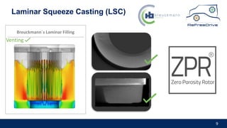 9
Laminar Squeeze Casting (LSC)
Breuckmann´s Laminar Filling
Venting
 