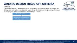 4
WINDING DESIGN TRADE-OFF CRITERIA
CODESIGN
The codisegn approach was adopted during the design of the Induction Motor for the Re Free
Drive project held by the project partner Motor Design Limited, maximizing motor performance
by designing the stator lamination and the winding as a whole:
Winding Specs Review
Definition of Winding schemes
and Winding-Ends dimensions
Copyright © 2020 Tecnomatic S.p.A. All Rights Reserved
Tecnomatic S.p.A.’s proprietary technology is subject to patents and/or patent applications, and other intellectual property rights. This document and its contents, as well as all intellectual property that is or may be embodied,
described, disclosed, displayed, or referenced herein, is strictly CONFIDENTIAL, and is the sole property of Tecnomatic S.p.A., who hereby and expressly reserves all right, title, and interest in and to it. No part of this document may be reproduced, modified,
distributed, transmitted, displayed, reduced to practice, or incorporated into any other document or medium whatsoever, by any means now known or hereafter created, without the express prior written consent of Tecnomatic. S.p.A.
 