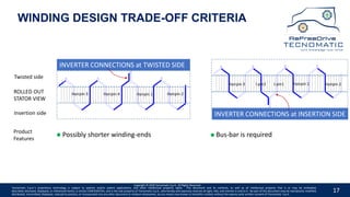 17
WINDING DESIGN TRADE-OFF CRITERIA
Insertion side
Twisted side
ROLLED OUT
STATOR VIEW
Possibly shorter winding-endsProduct
Features
Bus-bar is required
Copyright © 2020 Tecnomatic S.p.A. All Rights Reserved
Tecnomatic S.p.A.’s proprietary technology is subject to patents and/or patent applications, and other intellectual property rights. This document and its contents, as well as all intellectual property that is or may be embodied,
described, disclosed, displayed, or referenced herein, is strictly CONFIDENTIAL, and is the sole property of Tecnomatic S.p.A., who hereby and expressly reserves all right, title, and interest in and to it. No part of this document may be reproduced, modified,
distributed, transmitted, displayed, reduced to practice, or incorporated into any other document or medium whatsoever, by any means now known or hereafter created, without the express prior written consent of Tecnomatic. S.p.A.
Hairpin 3 Hairpin 1 Hairpin 2Hairpin 4
Hairpin 3 Hairpin 1 Hairpin 2I-pin1I-pin2
INVERTER CONNECTIONS at TWISTED SIDE
INVERTER CONNECTIONS at INSERTION SIDE
 