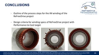 20
CONCLUSIONS
- Outline of the process steps for the IM winding of the
ReFreeDrive project
- Design criteria for winding specs of ReFreeDrive project with
Performance to Cost target
Copyright © 2020 Tecnomatic S.p.A. All Rights Reserved
Tecnomatic S.p.A.’s proprietary technology is subject to patents and/or patent applications, and other intellectual property rights. This document and its contents, as well as all intellectual property that is or may be embodied,
described, disclosed, displayed, or referenced herein, is strictly CONFIDENTIAL, and is the sole property of Tecnomatic S.p.A., who hereby and expressly reserves all right, title, and interest in and to it. No part of this document may be reproduced, modified,
distributed, transmitted, displayed, reduced to practice, or incorporated into any other document or medium whatsoever, by any means now known or hereafter created, without the express prior written consent of Tecnomatic. S.p.A.
 