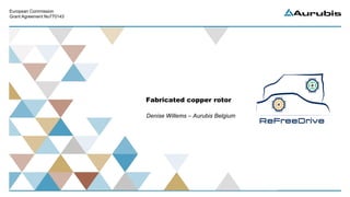 European Commission
Grant Agreement No770143
Fabricated copper rotor
Denise Willems – Aurubis Belgium
 