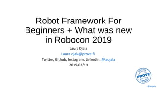 @laojala
Robot Framework For
Beginners + What was new
in Robocon 2019
Laura Ojala
Laura.ojala@prove.fi
Twitter, Github, Instagram, LinkedIn: @laojala
2019/02/19
 