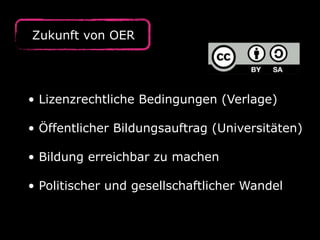 Zukunft von OER




• Lizenzrechtliche Bedingungen (Verlage)

• Öffentlicher Bildungsauftrag (Universitäten)

• Bildung erreichbar zu machen

• Politischer und gesellschaftlicher Wandel
 