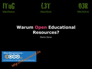 ITuG
h"p://itug.eu
                                             L3T
                                         h"p://l3t.eu
                                                         O3R
                                                        h"p://o3r.eu




                Warum Open Educational
                     Resources?
                                         Martin Ebner




                                         e
                                 1 3.d
                            er
                        .co
                      ww
                p: //w
          htt
 