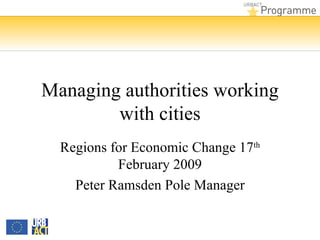 Managing authorities working with cities Regions for Economic Change 17 th  February 2009 Peter Ramsden Pole Manager 