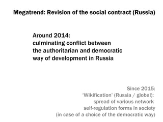 Megatrend: Revision of the social contract (Russia) Around  2014:  culminating conflict between  the authoritarian and democratic  way of development in Russia Since  2015: ‘ Wikification’ (Russia / global) :  spread of various network  self-regulation forms in society ( in case of a choice of the democratic way ) 