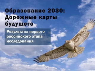 Образование 2030:  Дорожные карты будущего Результаты первого российского этапа исследования 
