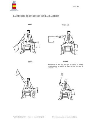 * VERSIÓN 9.0 (W KF) – EFECT IVO DESDE 01.01.2015 RFEK (RE VIS ADA Y ADAPT ADA ENERO 2.015)
PAG. 43
LAS SEÑALES DE LOS JUECES CON LAS BANDERAS
YUKO WAZA-ARI
IPPON FALTA
Advertencia de una falta, Se agita en círculo la bandera
correspondiente, y después se hace la señal de falta de
Categoría 1 ó 2.
 
