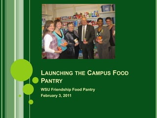 LAUNCHING THE CAMPUS FOOD
PANTRY
WSU Friendship Food Pantry
February 3, 2011
 