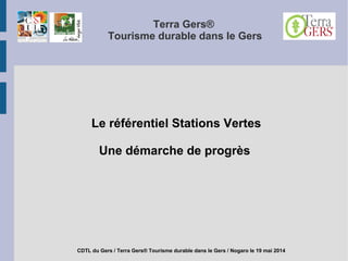 Terra Gers®
Tourisme durable dans le Gers
Le référentiel Stations Vertes
Une démarche de progrès
CDTL du Gers / Terra Gers® Tourisme durable dans le Gers / Nogaro le 19 mai 2014
 