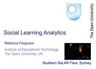 Social Learning Analytics
Rebecca Ferguson
Institute of Educational Technology
The Open University, UK

                        Southern SoLAR Flare, Sydney
 