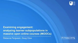 Examining engagement:
analysing learner subpopulations in
massive open online courses (MOOCs)
Rebecca Ferguson, Doug Clow
 