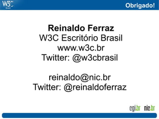 Obrigado!


  Reinaldo Ferraz
 W3C Escritório Brasil
     www.w3c.br
 Twitter: @w3cbrasil

    reinaldo@nic.br
Twitter: @reinaldoferraz
 