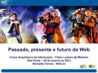 Passado, presente e futuro da Web
Curso Arquitetura da Informação – Faber Ludens @ IMasters
             São Paulo – 29 de janeiro de 2013
                 Reinaldo Ferraz – W3C.br
 