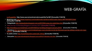 WEB-GRAFÍA
• La Cuaadrillahhttp://www.uaa.mx/centros/ccdc/cuaadrilla/?p=967 [Consullta:11/04/16]
• Mujerhoy.com http://www.mujerhoy.com/moda/moda-vip/dona-letizia-opta-clasico-697104102012.html
[Consullta:11/04/16]
• Patigubieda http://patigubieda.blogspot.com.es/2015/04/casas-de-celebrities.html [Consullta:11/04/16]
• Meet the Top 10 Handbag Bloggers of January 2015 [Consullta:11/04/16]
• http://handbag.yournextshoes.com/2015/02/top-handbag-bloggers-january-2015/ [Consullta:11/04/16]
• Guioteca http://www.guioteca.com/moda/pelvage-nueva-tendencia-de-las-famosas-que-las-obliga-a-andar-sin-ropa-
interior/ [Consullta:11/04/16]
• Tu estilo online http://tuestilistaonline.webnode.cl/blog/ [Consullta:11/04/16]
• Cake-jackie http://cake-kelinebyjackie.blogspot.com.es/2012/11/abuelas-chic.html [Consullta:11/04/16]
 