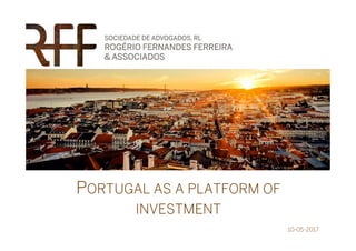 PORTUGAL AS A PLATFORM OF
INVESTMENT
10-05-2017
 