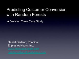 Predicting Customer Conversion
with Random Forests
A Decision Trees Case Study




Daniel Gerlanc, Principal
Enplus Advisors, Inc.
www.enplusadvisors.com
dgerlanc@enplusadvisors.com
 